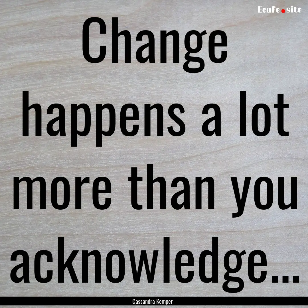 Change happens a lot more than you acknowledge....... : Quote by Cassandra Kemper