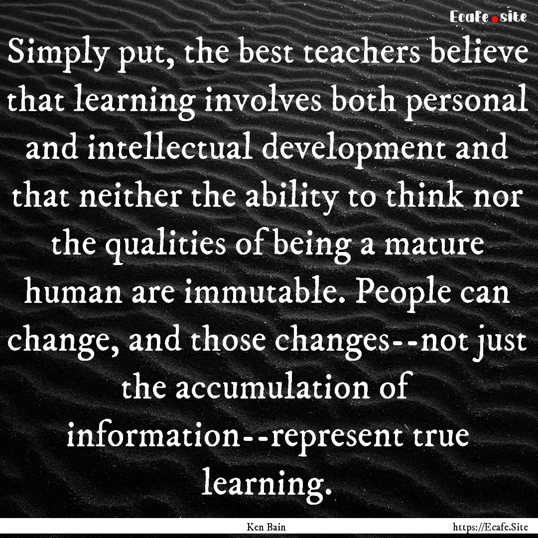 Simply put, the best teachers believe that.... : Quote by Ken Bain