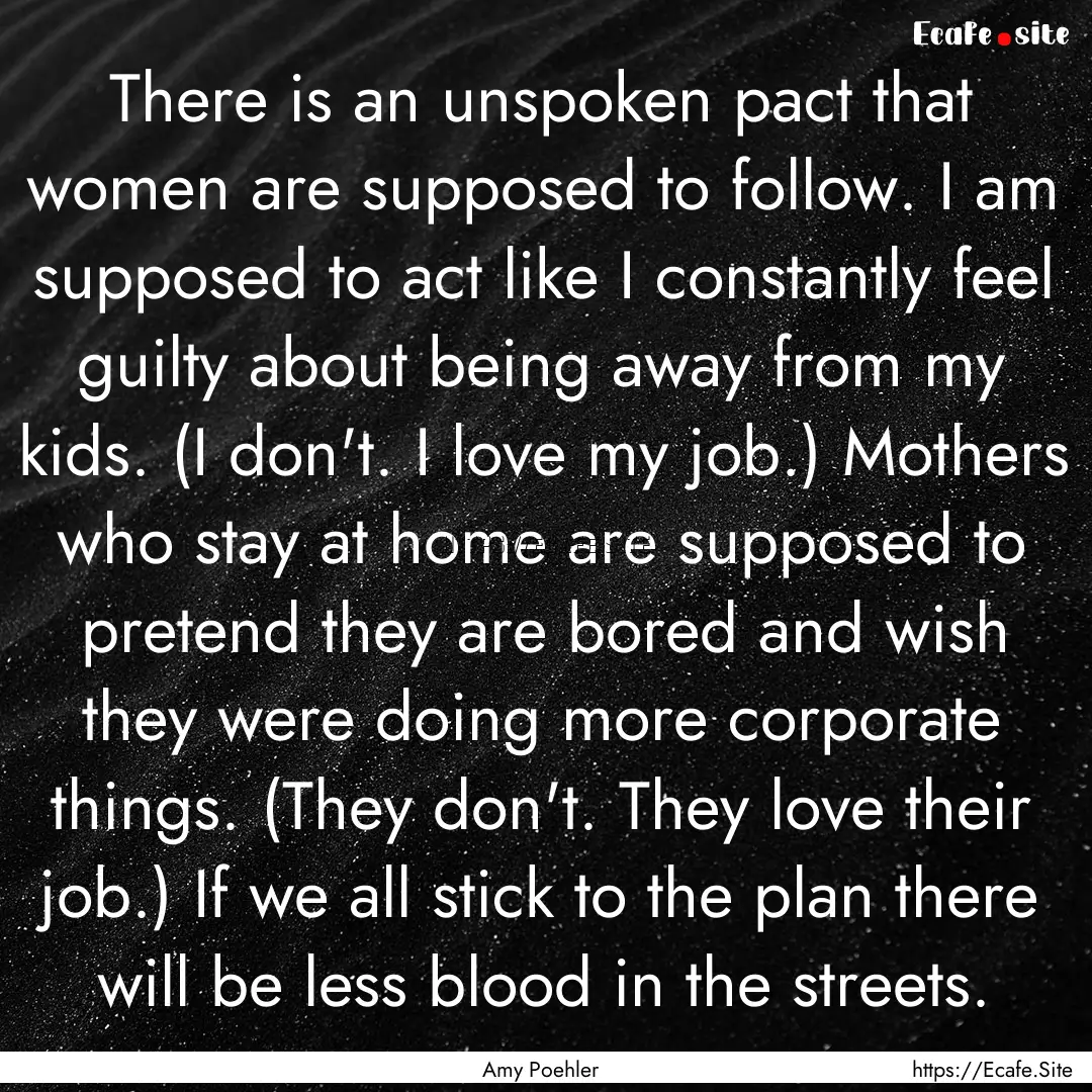 There is an unspoken pact that women are.... : Quote by Amy Poehler