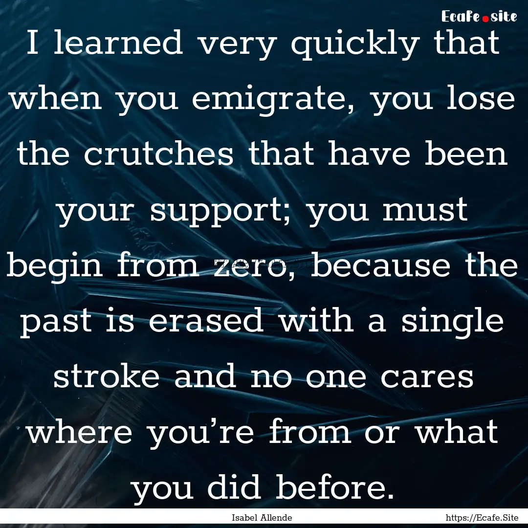 I learned very quickly that when you emigrate,.... : Quote by Isabel Allende