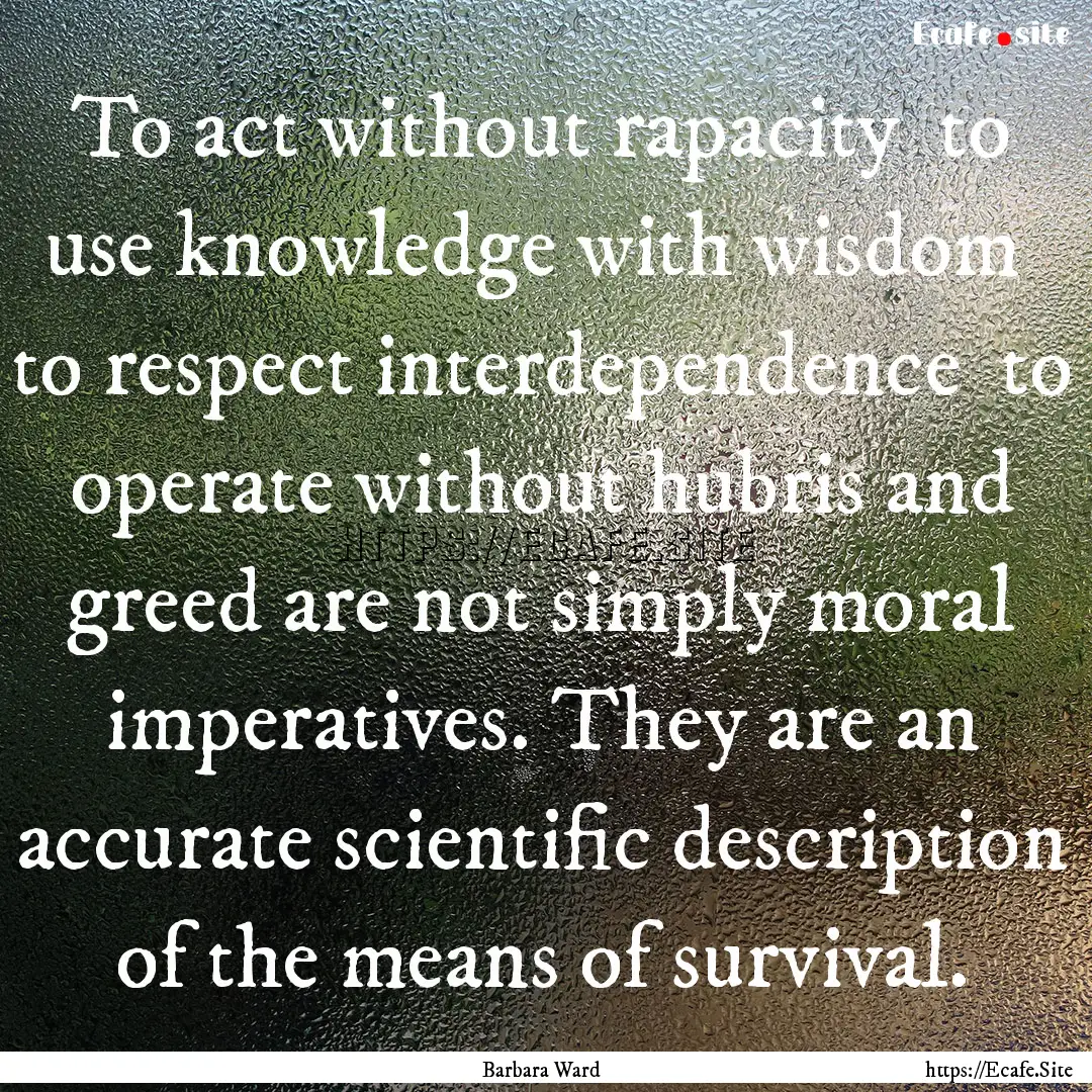 To act without rapacity to use knowledge.... : Quote by Barbara Ward