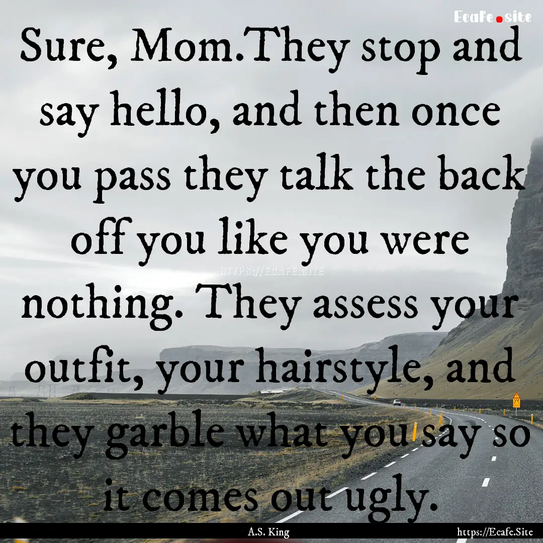 Sure, Mom.They stop and say hello, and then.... : Quote by A.S. King