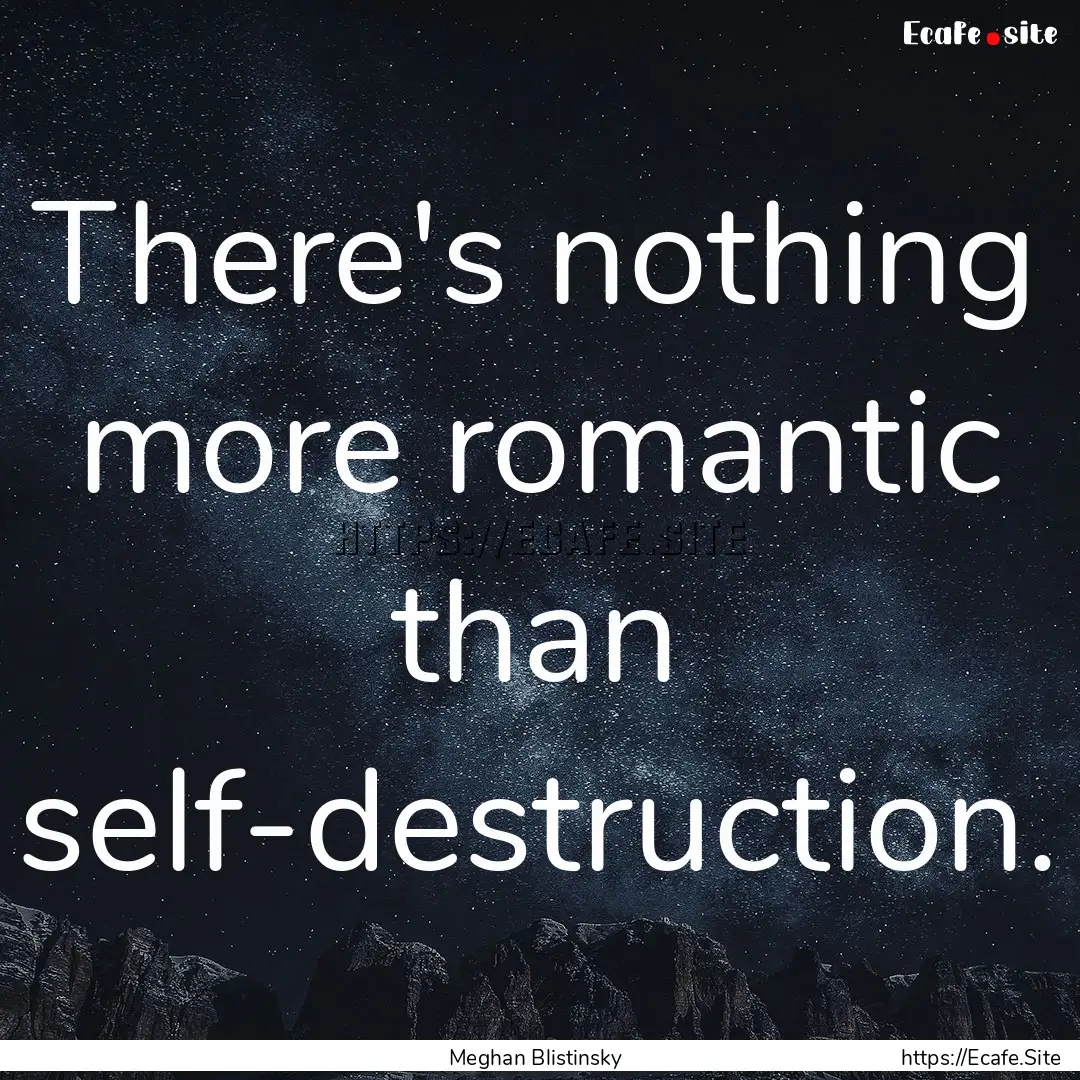 There's nothing more romantic than self-destruction..... : Quote by Meghan Blistinsky