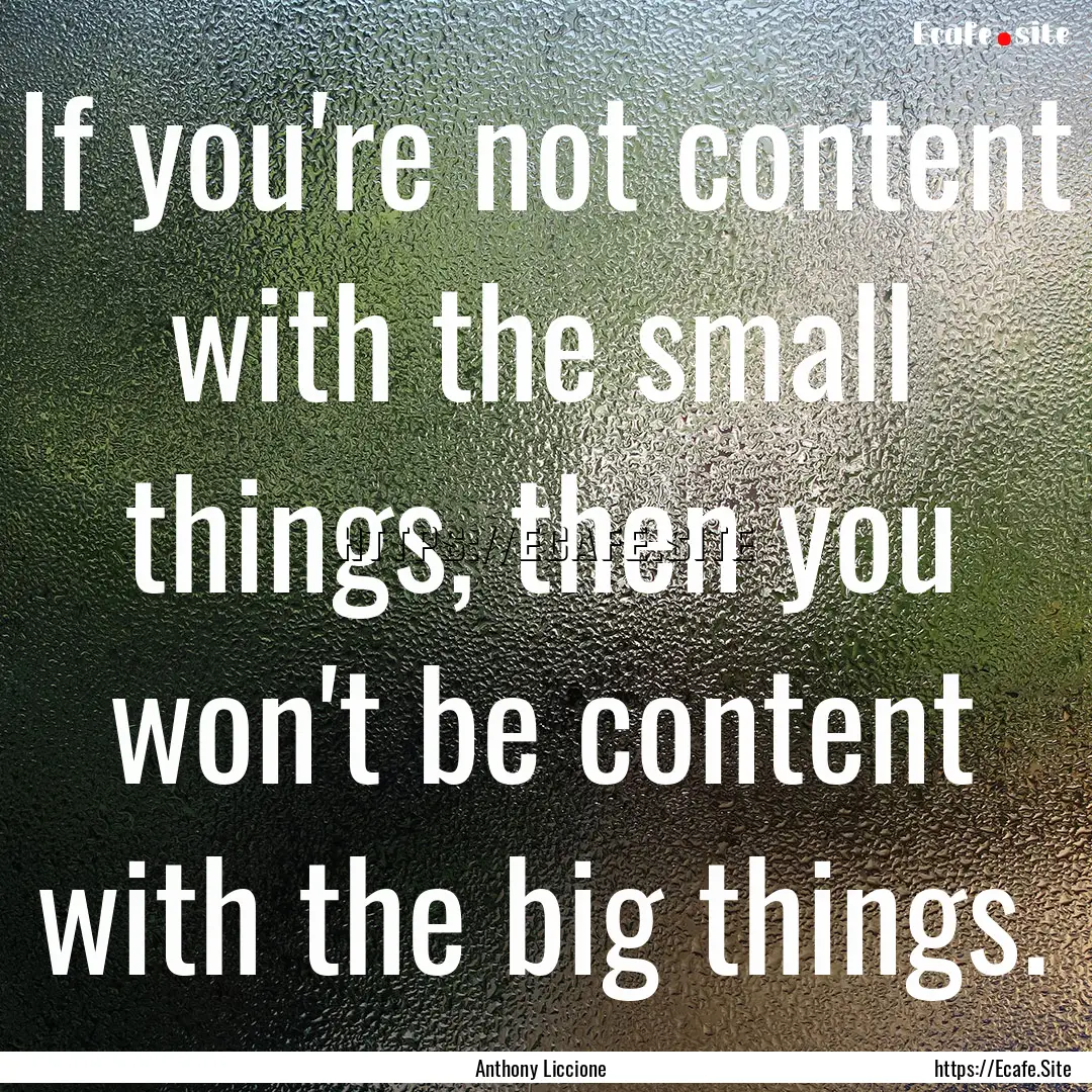 If you're not content with the small things,.... : Quote by Anthony Liccione