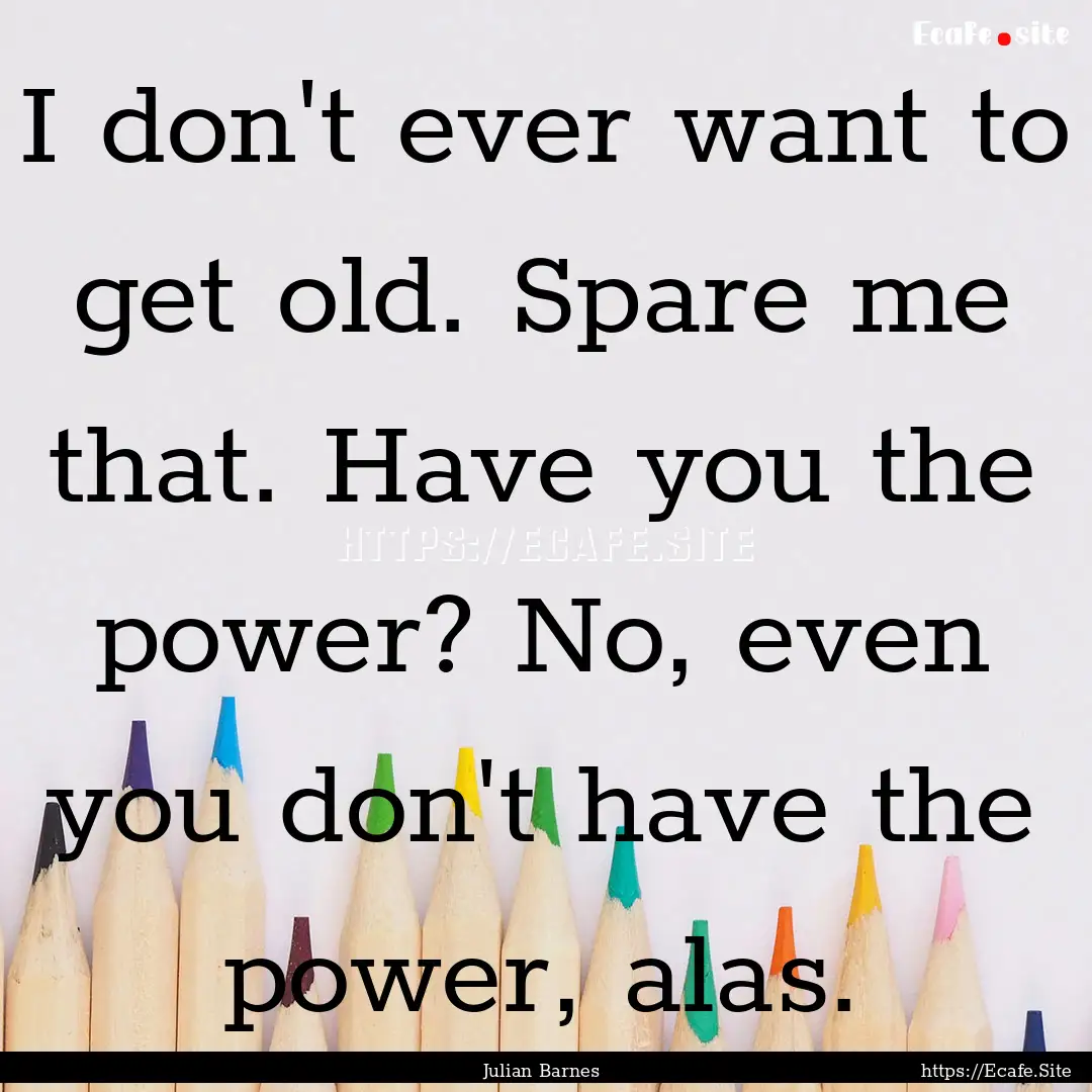 I don't ever want to get old. Spare me that..... : Quote by Julian Barnes