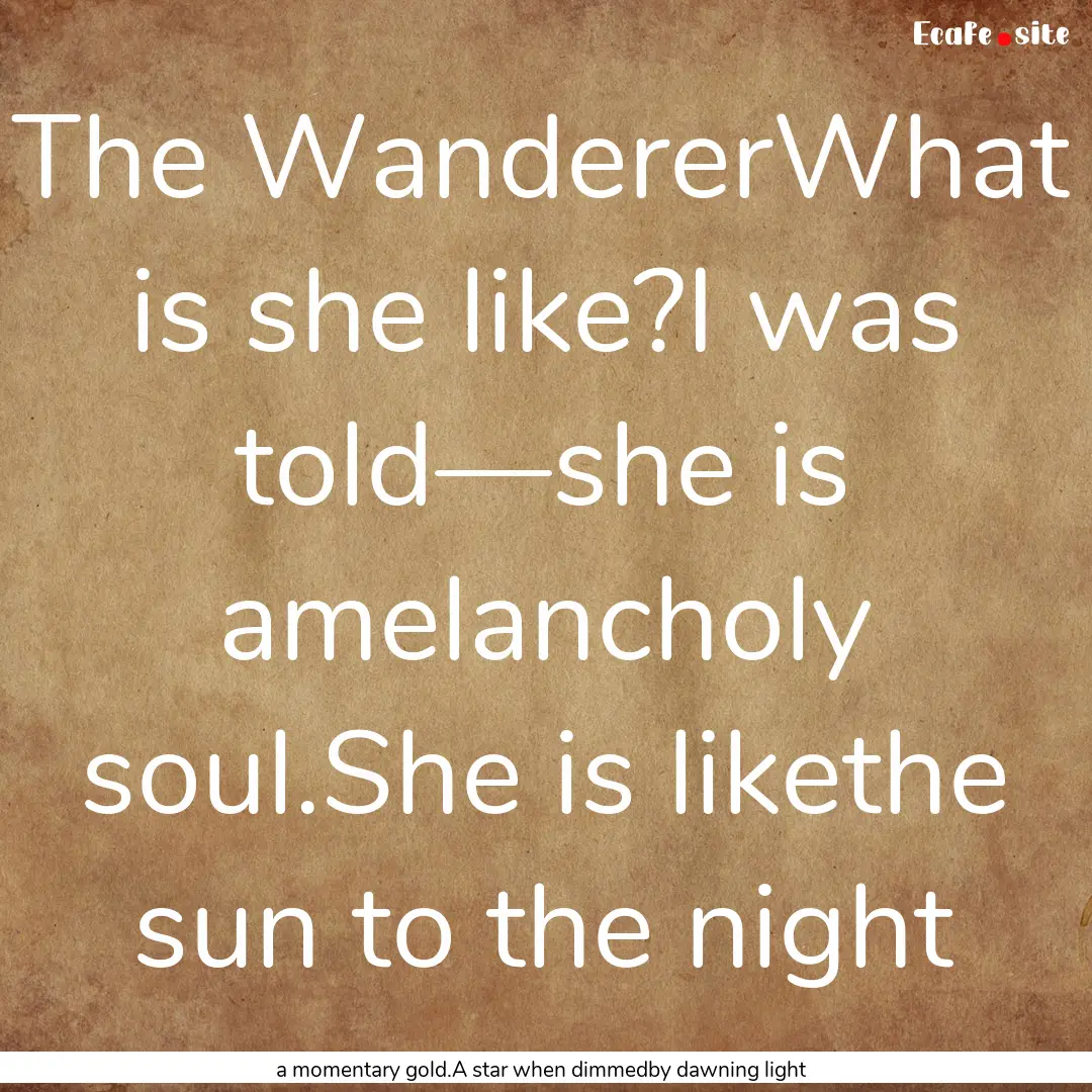 The WandererWhat is she like?I was told—she.... : Quote by a momentary gold.A star when dimmedby dawning light