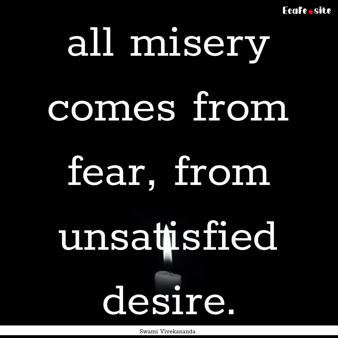 all misery comes from fear, from unsatisfied.... : Quote by Swami Vivekananda