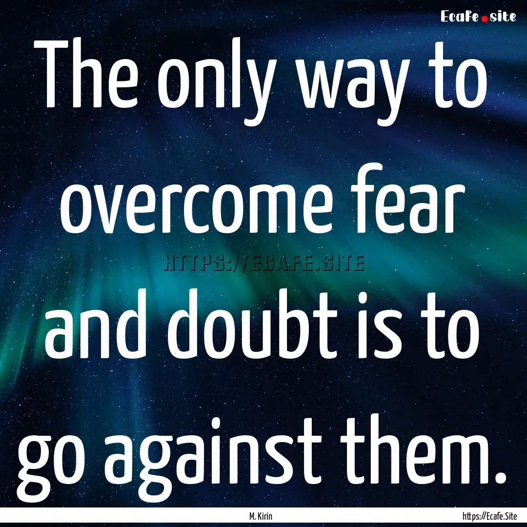 The only way to overcome fear and doubt is.... : Quote by M. Kirin