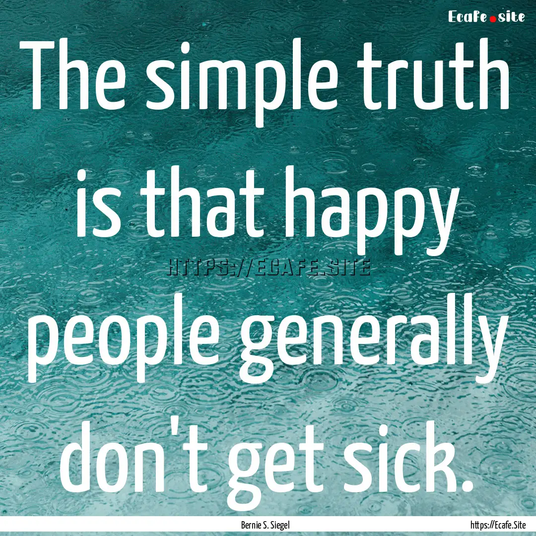 The simple truth is that happy people generally.... : Quote by Bernie S. Siegel