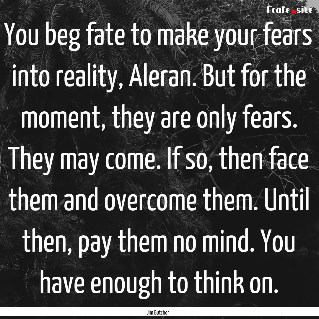 You beg fate to make your fears into reality,.... : Quote by Jim Butcher