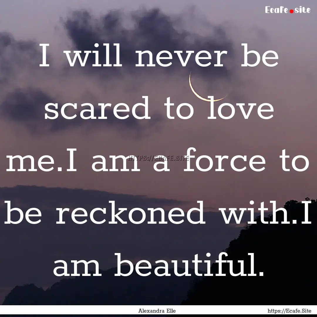 I will never be scared to love me.I am a.... : Quote by Alexandra Elle