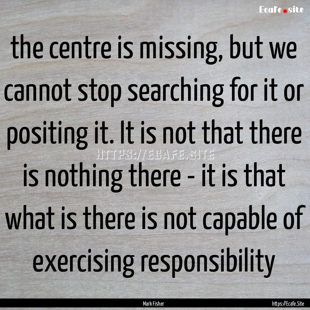 the centre is missing, but we cannot stop.... : Quote by Mark Fisher