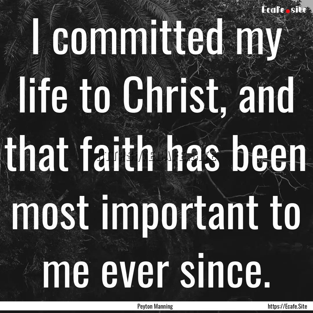 I committed my life to Christ, and that faith.... : Quote by Peyton Manning