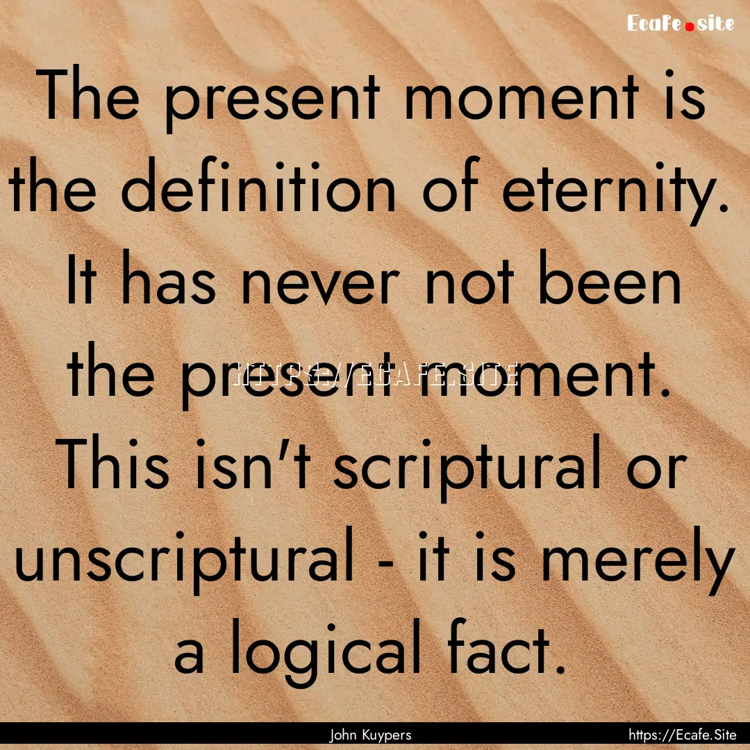 The present moment is the definition of eternity..... : Quote by John Kuypers