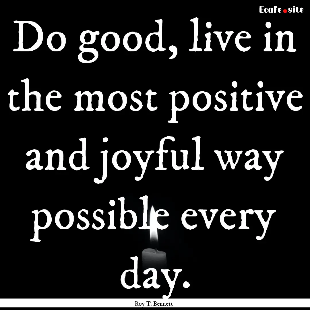 Do good, live in the most positive and joyful.... : Quote by Roy T. Bennett