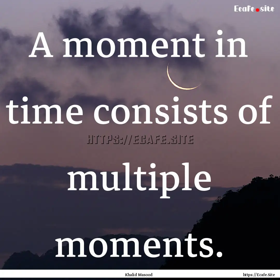 A moment in time consists of multiple moments..... : Quote by Khalid Masood