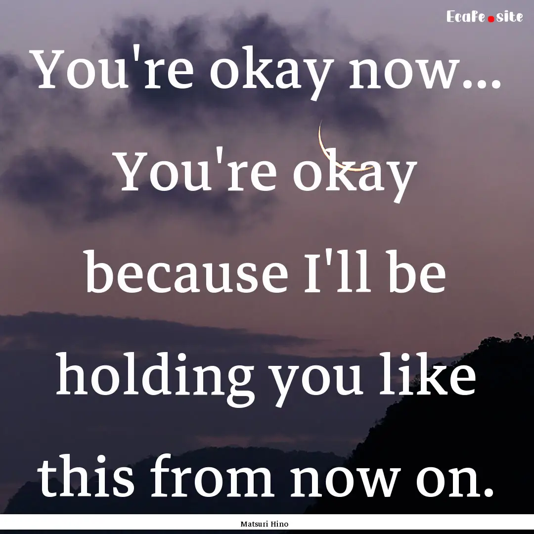 You're okay now... You're okay because I'll.... : Quote by Matsuri Hino