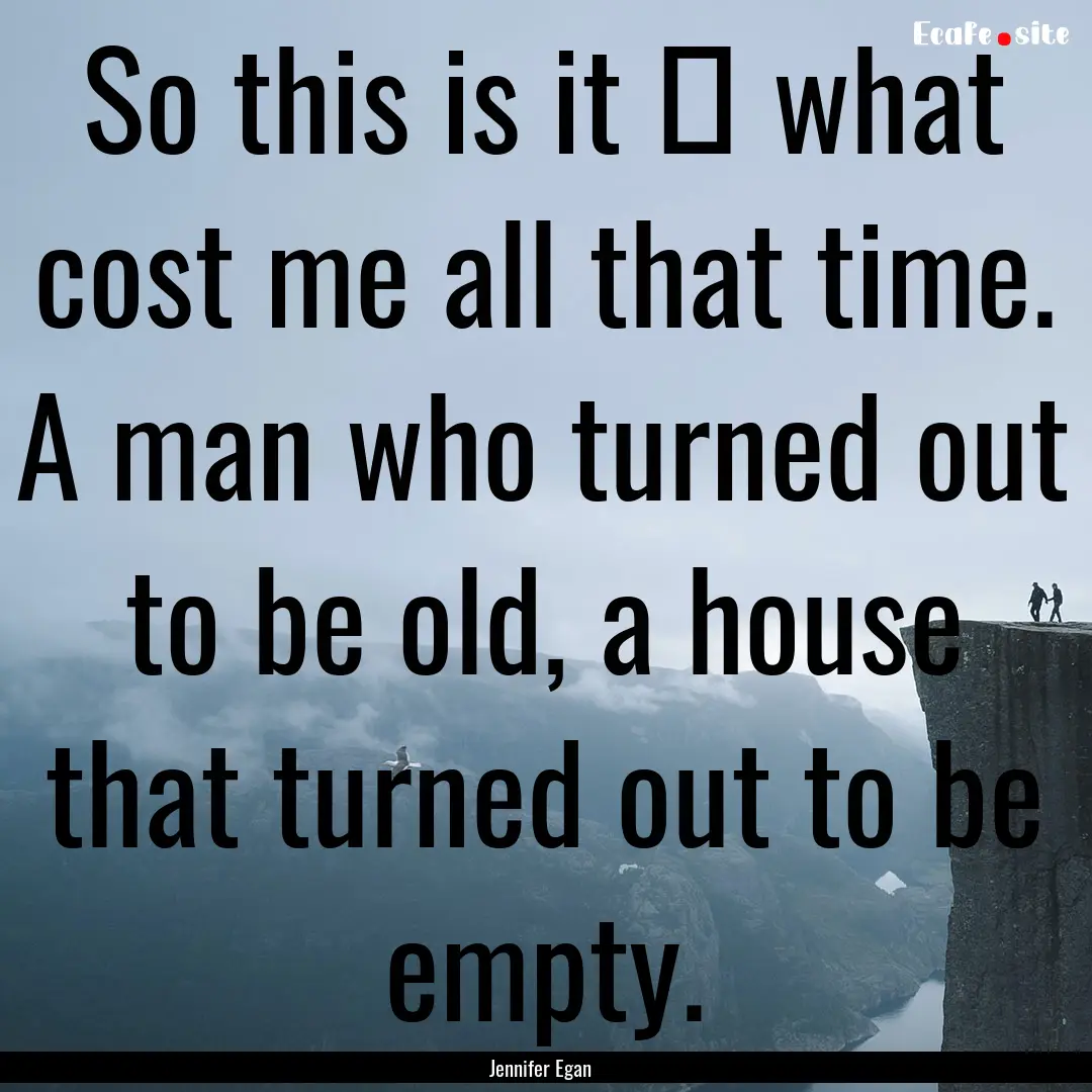 So this is it ⎯ what cost me all that time..... : Quote by Jennifer Egan