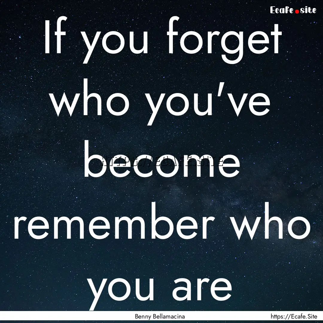 If you forget who you've become remember.... : Quote by Benny Bellamacina