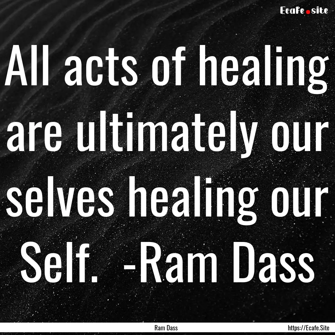 All acts of healing are ultimately our selves.... : Quote by Ram Dass