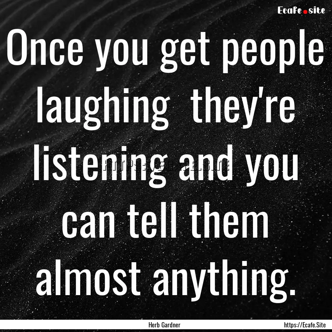 Once you get people laughing they're listening.... : Quote by Herb Gardner