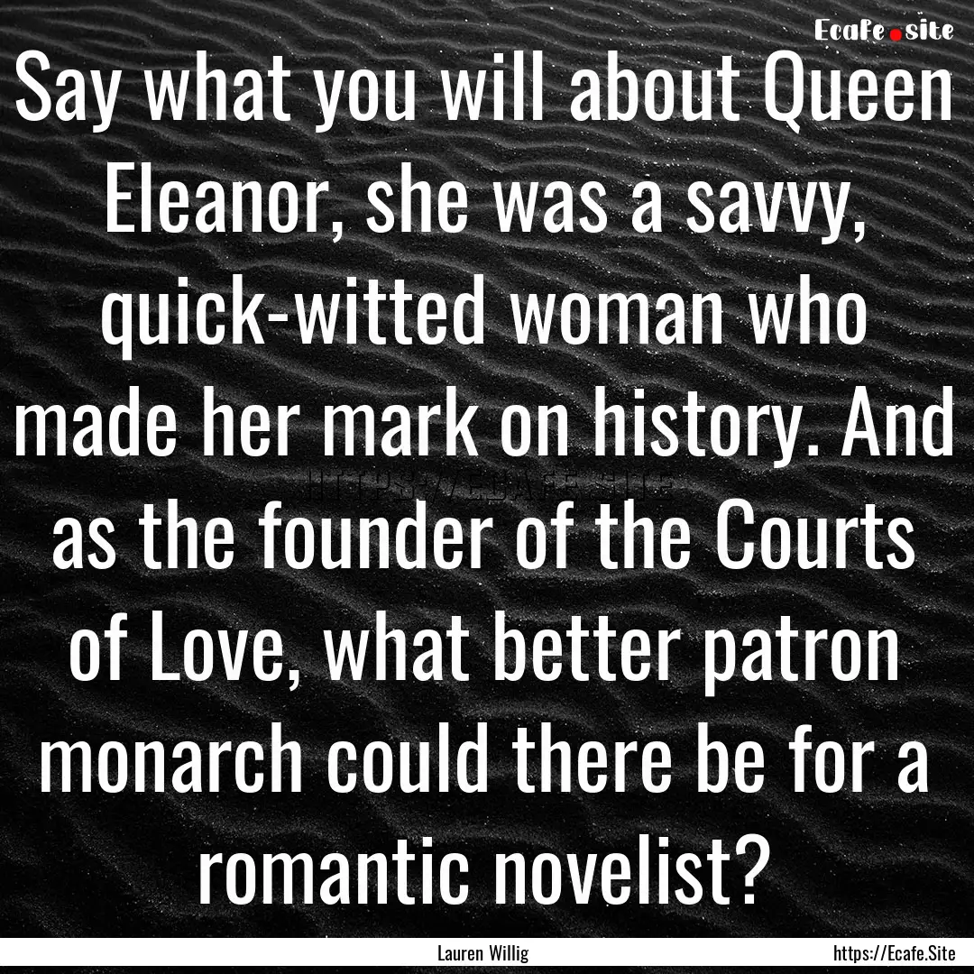 Say what you will about Queen Eleanor, she.... : Quote by Lauren Willig