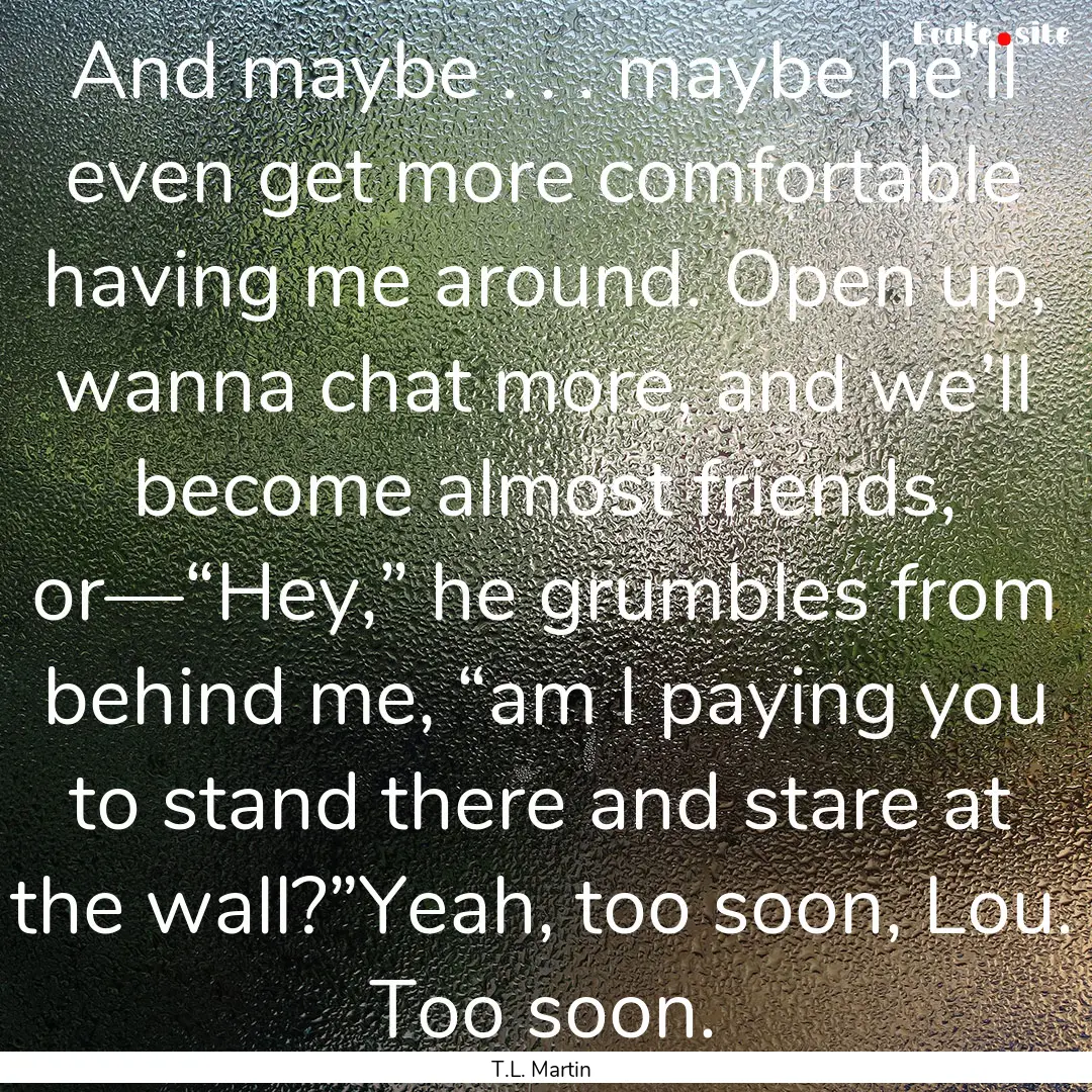 And maybe . . . maybe he’ll even get more.... : Quote by T.L. Martin