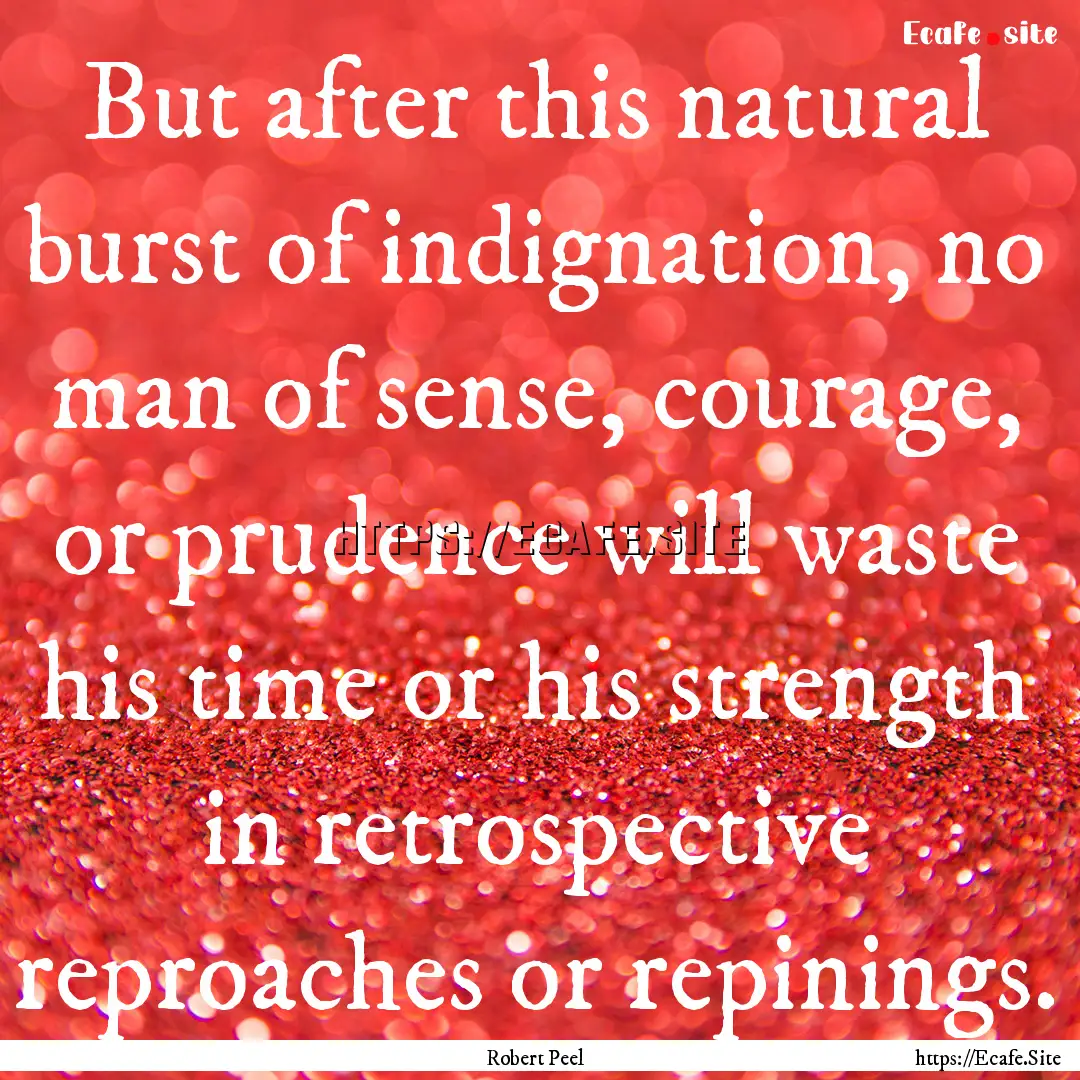 But after this natural burst of indignation,.... : Quote by Robert Peel