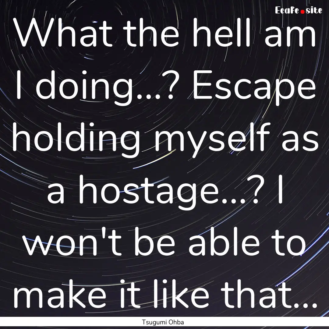 What the hell am I doing...? Escape holding.... : Quote by Tsugumi Ohba