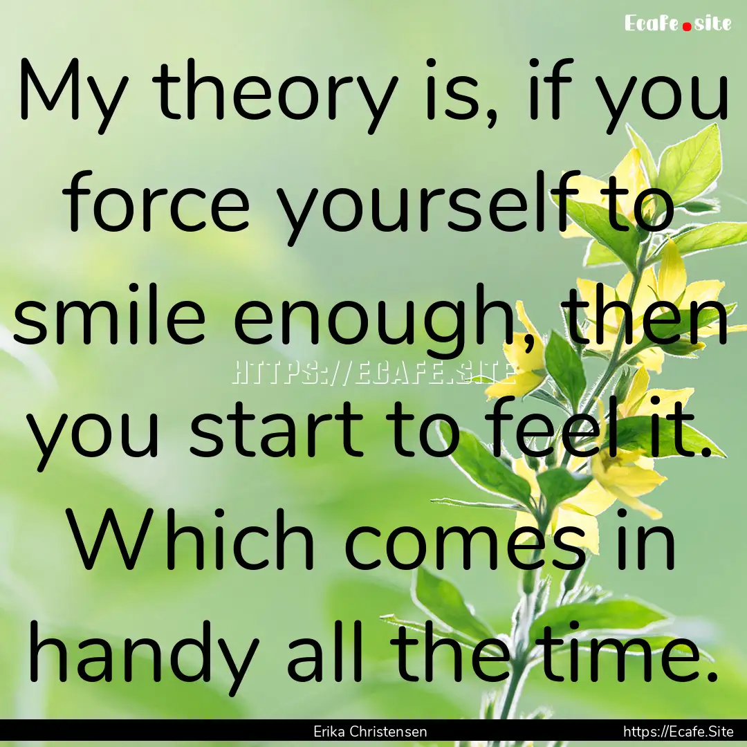 My theory is, if you force yourself to smile.... : Quote by Erika Christensen