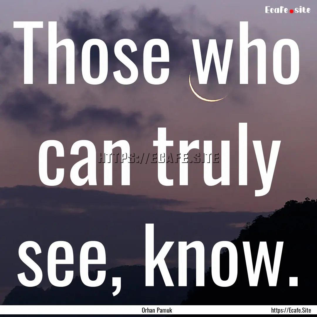 Those who can truly see, know. : Quote by Orhan Pamuk