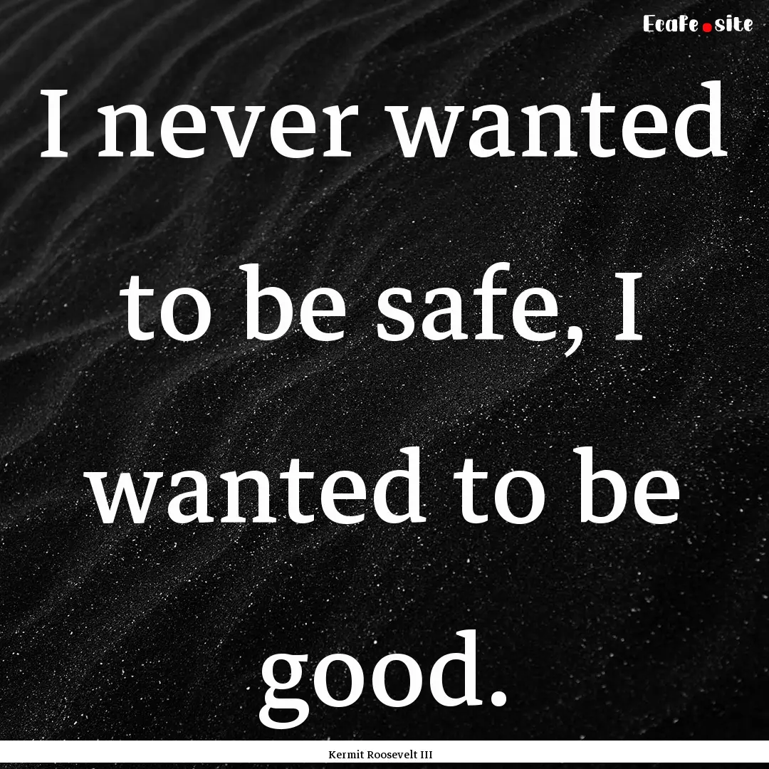 I never wanted to be safe, I wanted to be.... : Quote by Kermit Roosevelt III