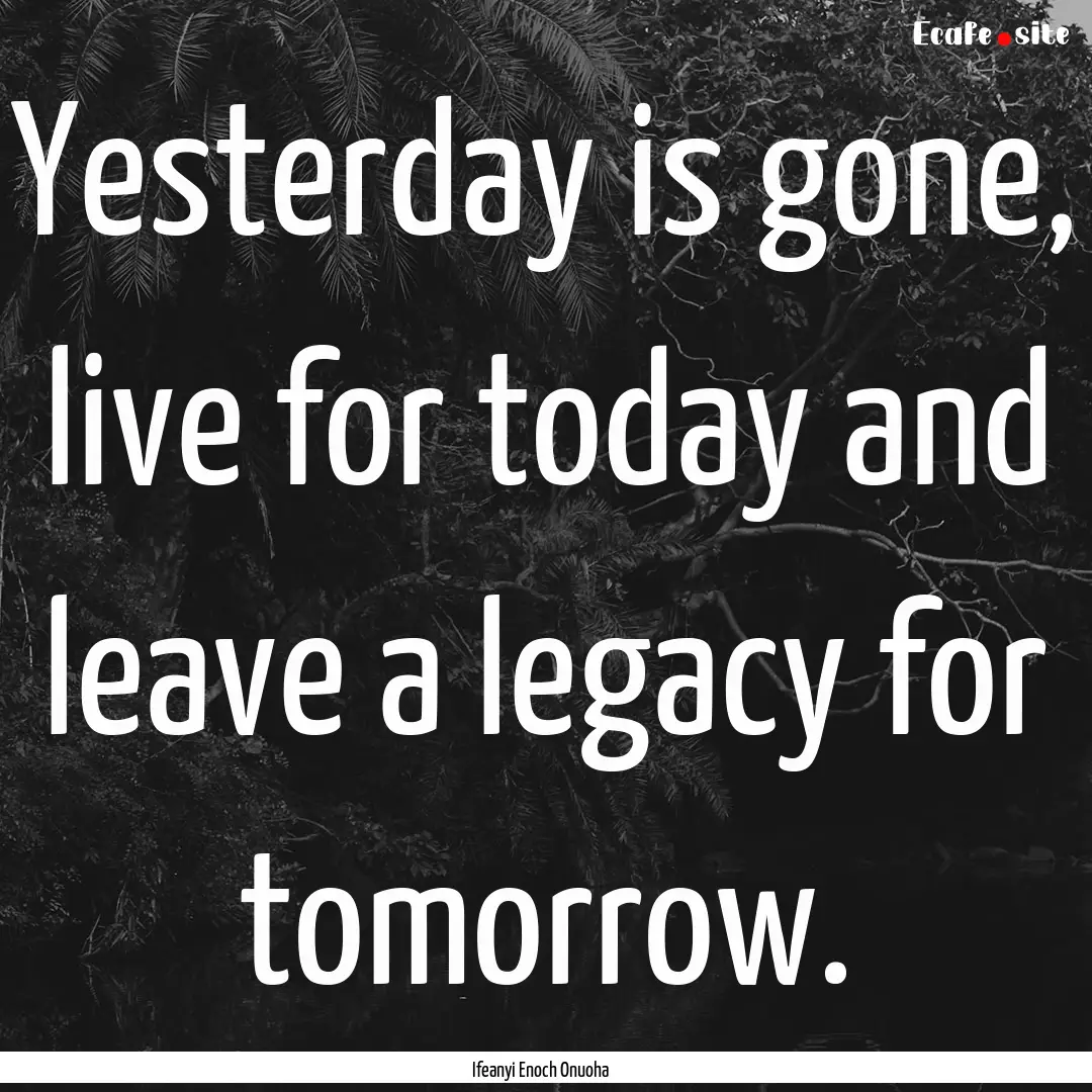 Yesterday is gone, live for today and leave.... : Quote by Ifeanyi Enoch Onuoha