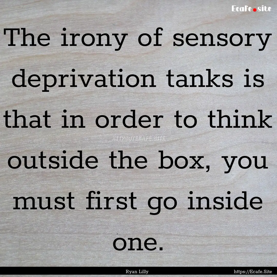 The irony of sensory deprivation tanks is.... : Quote by Ryan Lilly