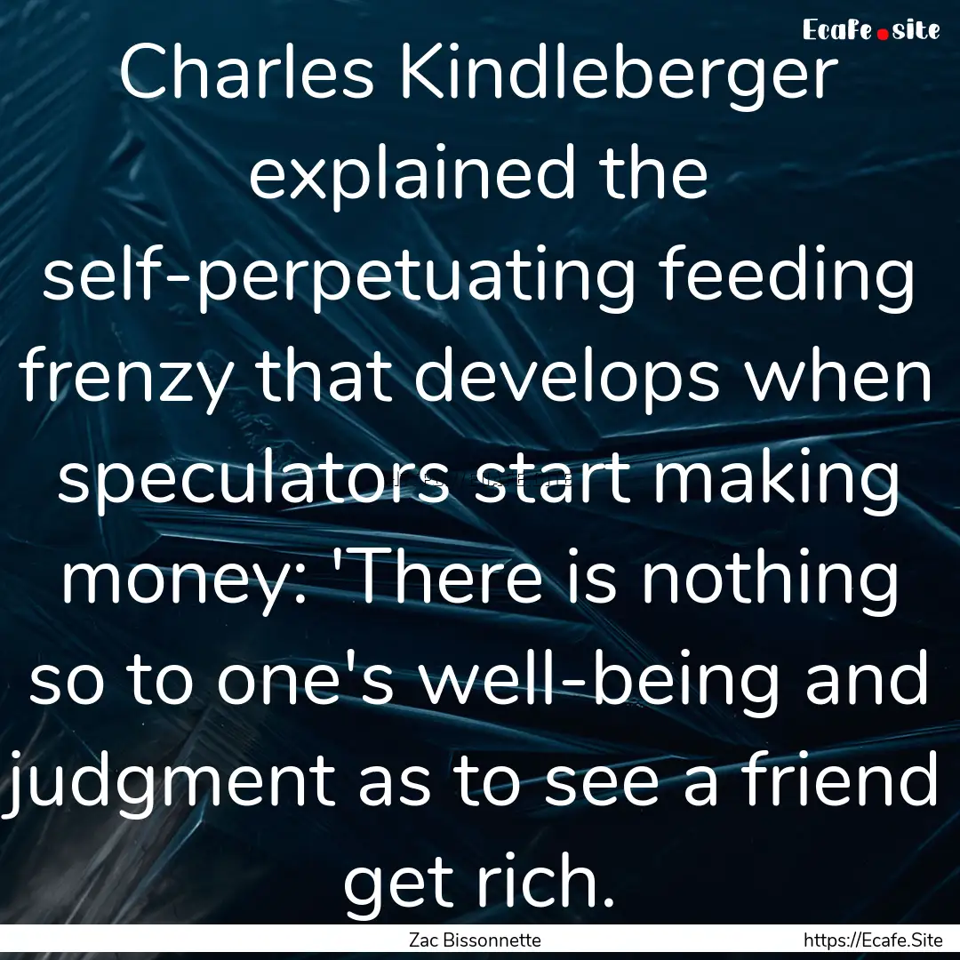 Charles Kindleberger explained the self-perpetuating.... : Quote by Zac Bissonnette