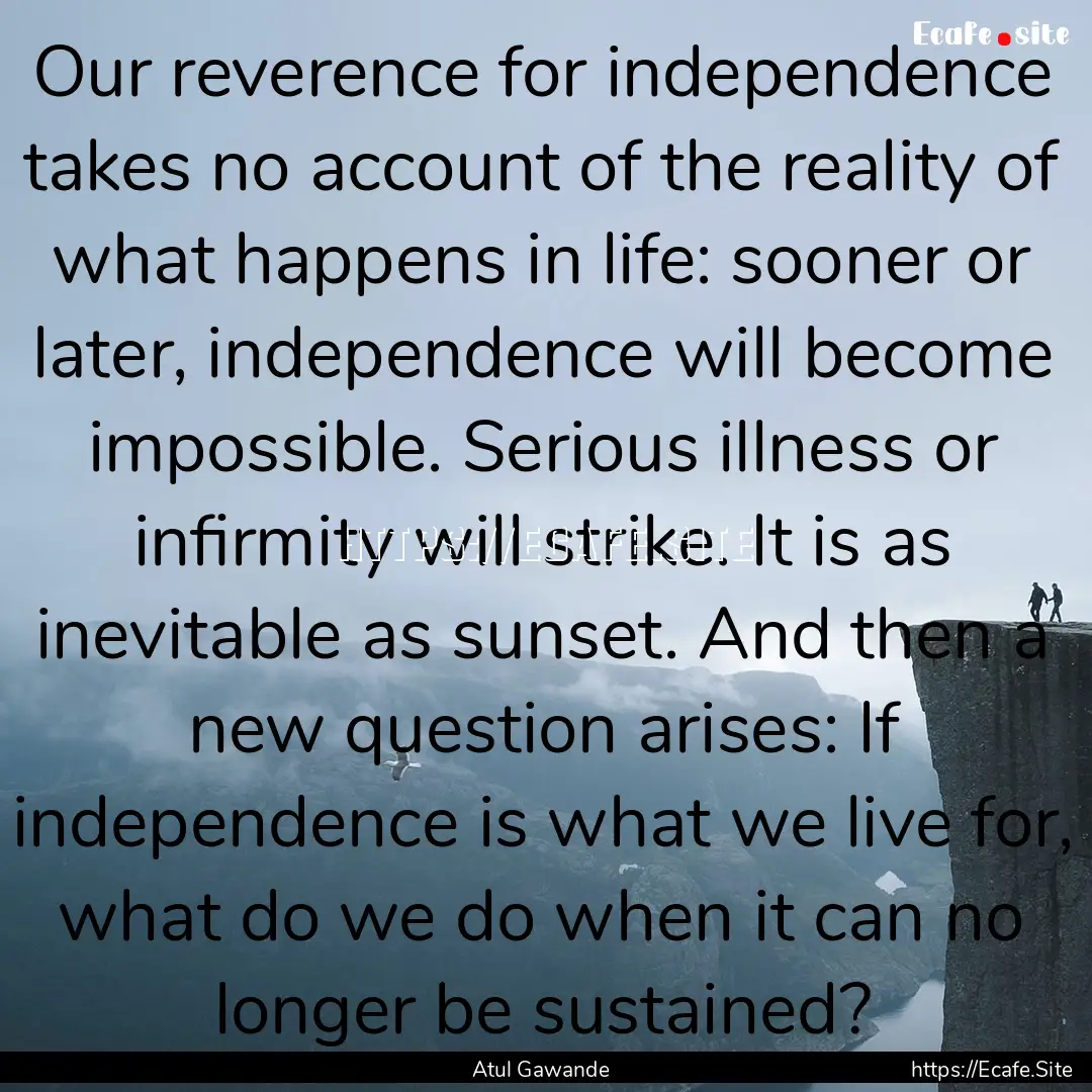 Our reverence for independence takes no account.... : Quote by Atul Gawande