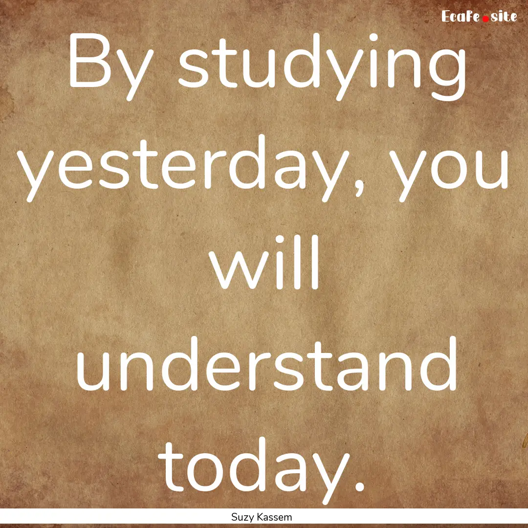 By studying yesterday, you will understand.... : Quote by Suzy Kassem