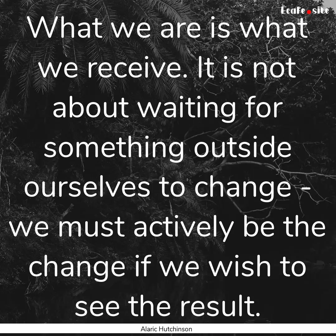 What we are is what we receive. It is not.... : Quote by Alaric Hutchinson