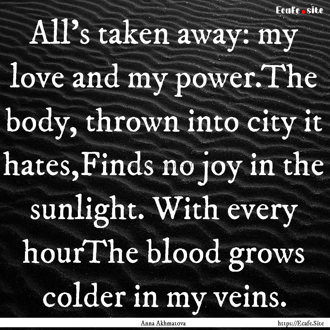 All's taken away: my love and my power.The.... : Quote by Anna Akhmatova