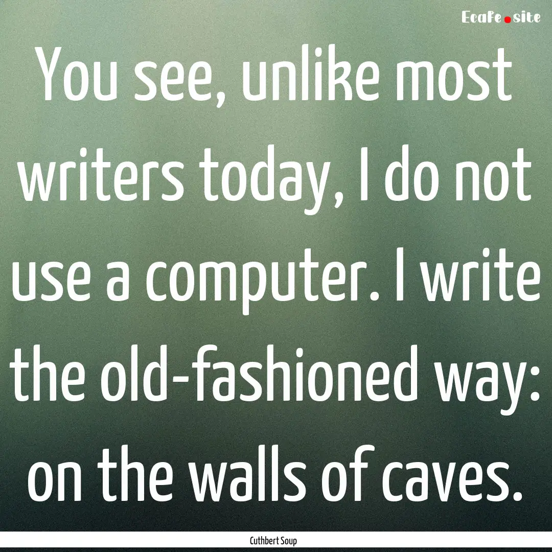 You see, unlike most writers today, I do.... : Quote by Cuthbert Soup