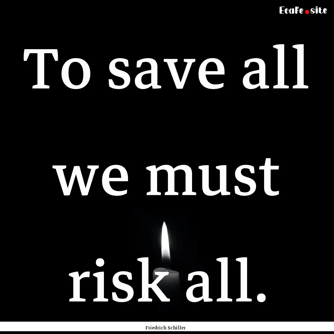 To save all we must risk all. : Quote by Friedrich Schiller