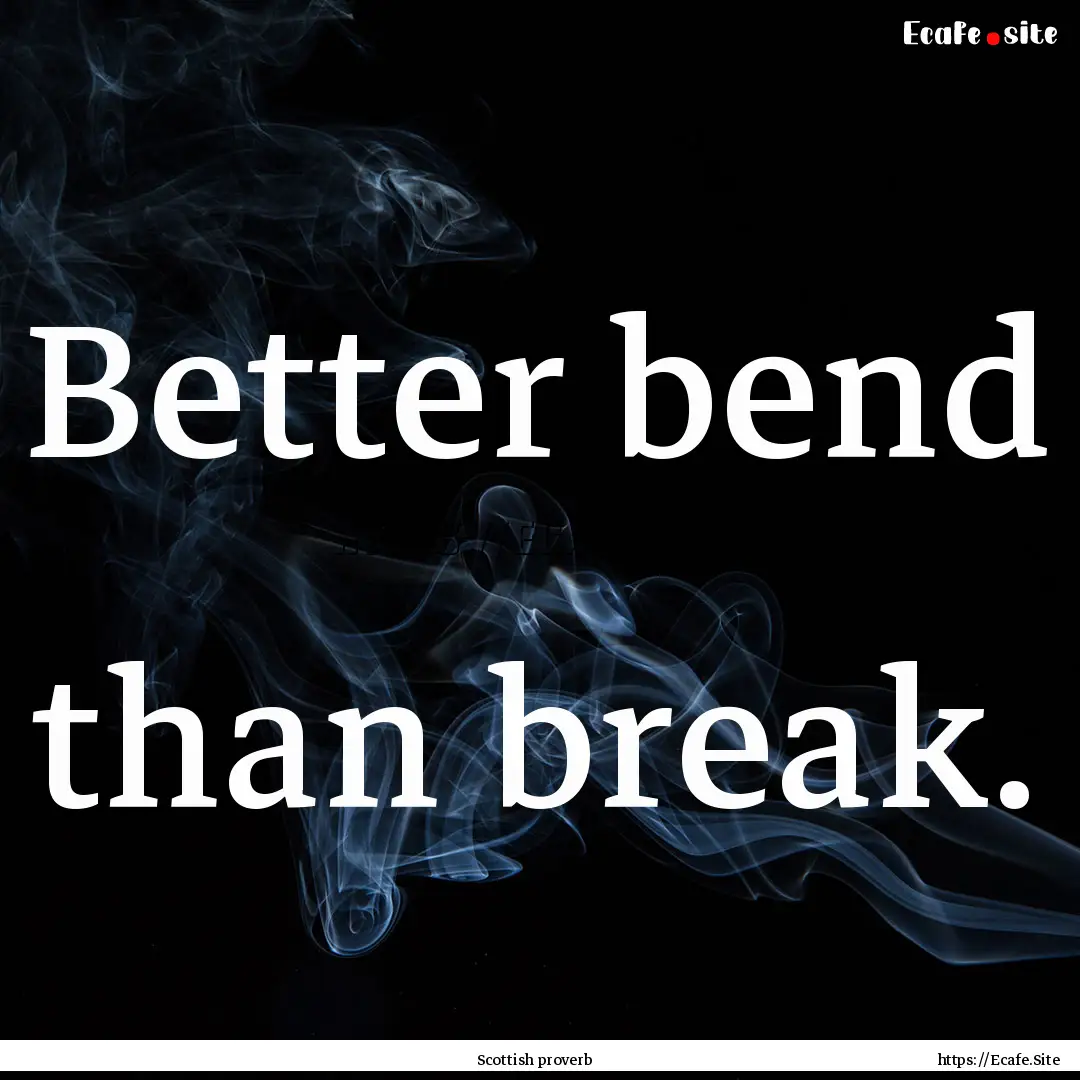 Better bend than break. : Quote by Scottish proverb