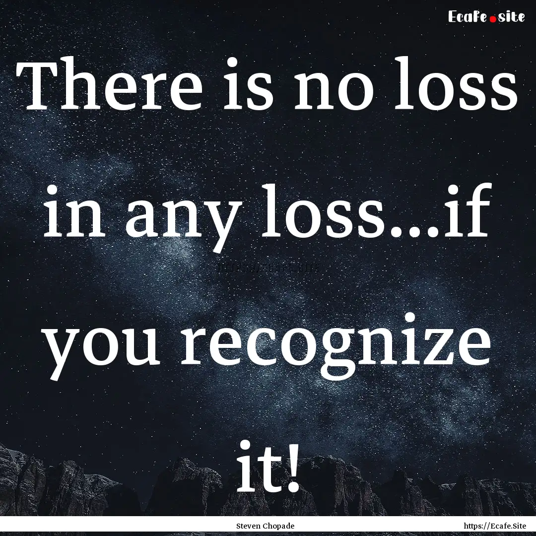 There is no loss in any loss...if you recognize.... : Quote by Steven Chopade