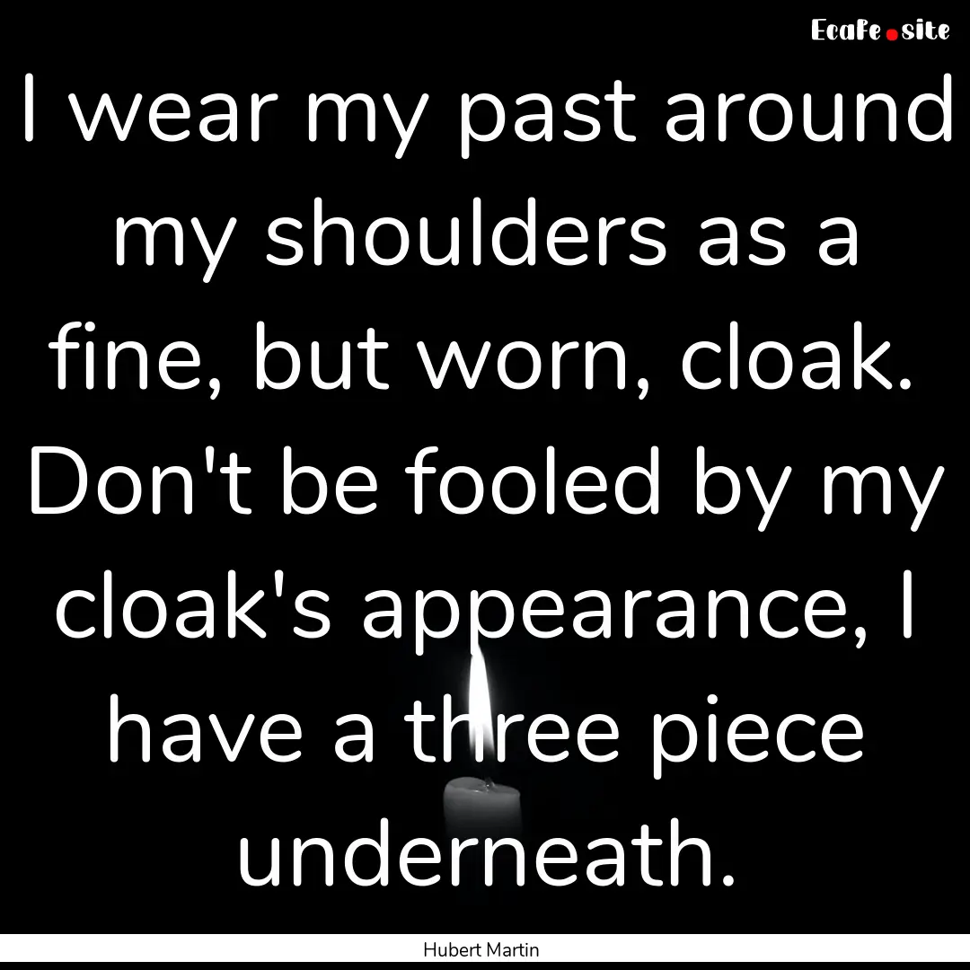 I wear my past around my shoulders as a fine,.... : Quote by Hubert Martin