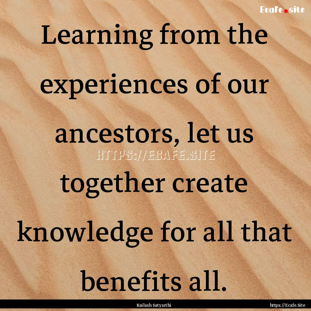 Learning from the experiences of our ancestors,.... : Quote by Kailash Satyarthi