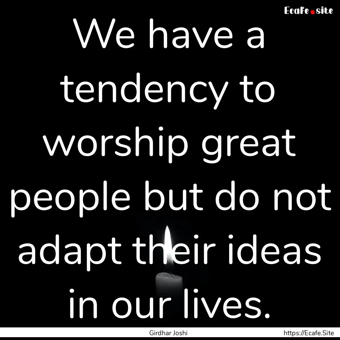 We have a tendency to worship great people.... : Quote by Girdhar Joshi