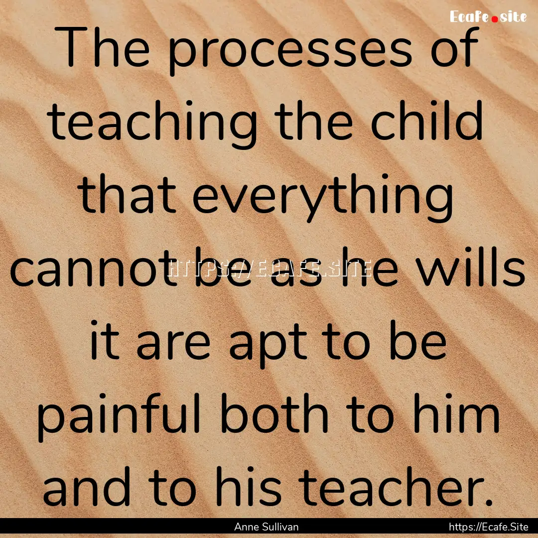 The processes of teaching the child that.... : Quote by Anne Sullivan