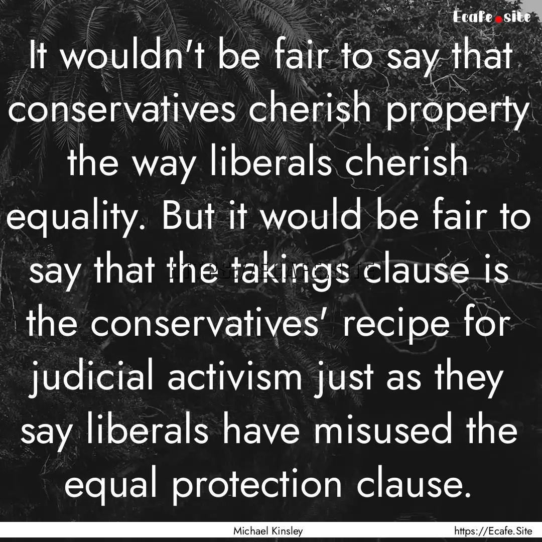 It wouldn't be fair to say that conservatives.... : Quote by Michael Kinsley