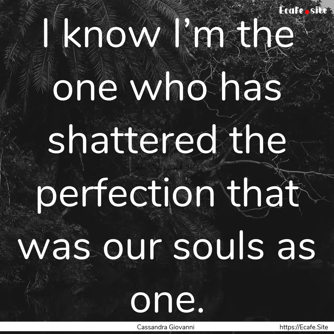 I know I’m the one who has shattered the.... : Quote by Cassandra Giovanni