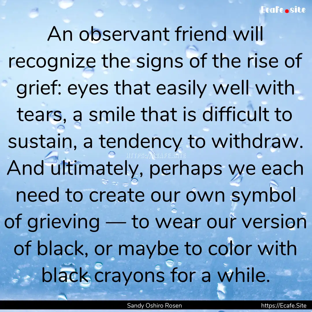 An observant friend will recognize the signs.... : Quote by Sandy Oshiro Rosen